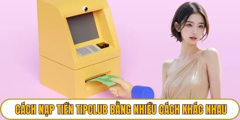 Cách nạp tiền TIPCLUB bằng nhiều cách khác nhau