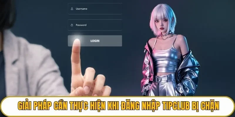 Giải pháp cần thực hiện khi đăng nhập TIPCLUB bị chặn