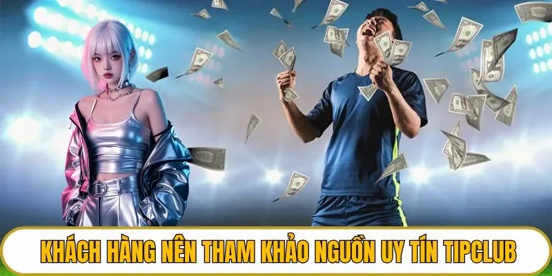 Khách hàng nên tham khảo nguồn uy tín như TIPCLUB